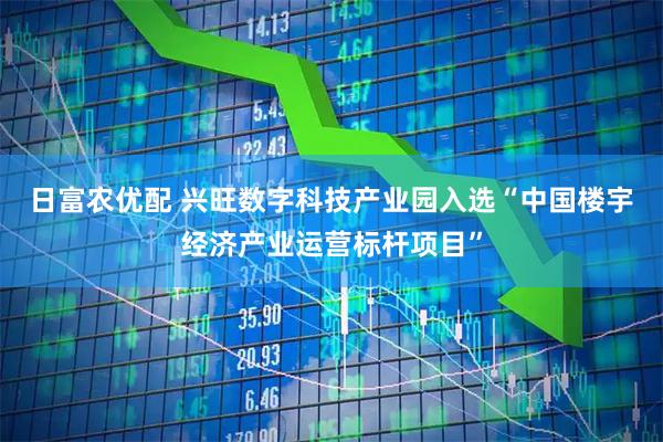 日富农优配 兴旺数字科技产业园入选“中国楼宇经济产业运营标杆项目”