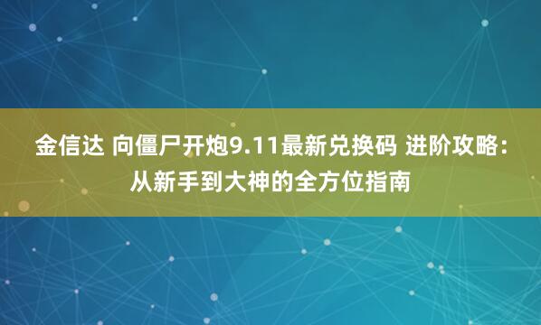 金信达 向僵尸开炮9.11最新兑换码 进阶攻略：从新手到大神的全方位指南