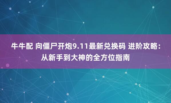 牛牛配 向僵尸开炮9.11最新兑换码 进阶攻略：从新手到大神的全方位指南