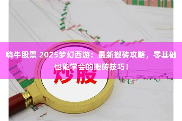 嗨牛股票 2025梦幻西游：最新搬砖攻略，零基础也能学会的搬砖技巧！