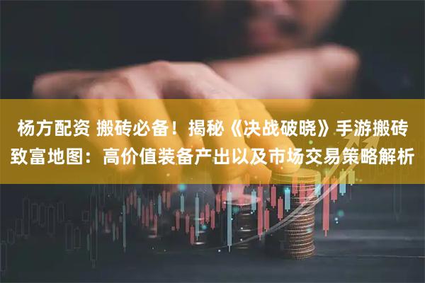 杨方配资 搬砖必备！揭秘《决战破晓》手游搬砖致富地图：高价值装备产出以及市场交易策略解析