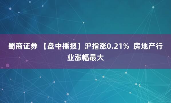 蜀商证券 【盘中播报】沪指涨0.21%  房地产行业涨幅最大