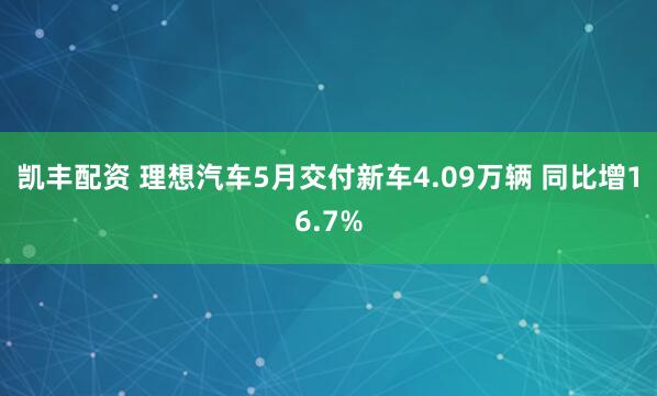 凯丰配资 理想汽车5月交付新车4.09万辆 同比增16.7%