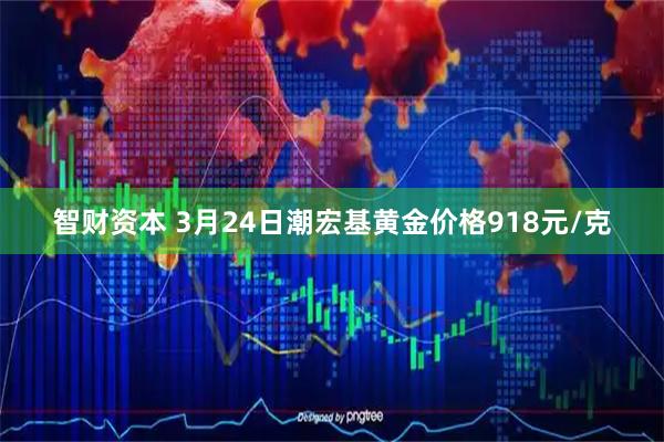 智财资本 3月24日潮宏基黄金价格918元/克