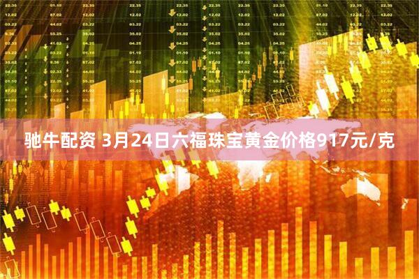 驰牛配资 3月24日六福珠宝黄金价格917元/克