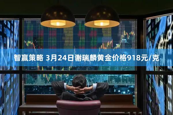 智赢策略 3月24日谢瑞麟黄金价格918元/克