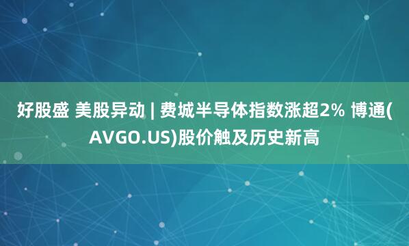 好股盛 美股异动 | 费城半导体指数涨超2% 博通(AVGO.US)股价触及历史新高