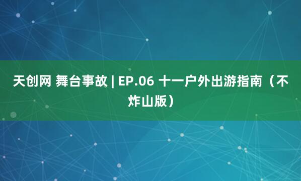 天创网 舞台事故 | EP.06 十一户外出游指南（不炸山版）
