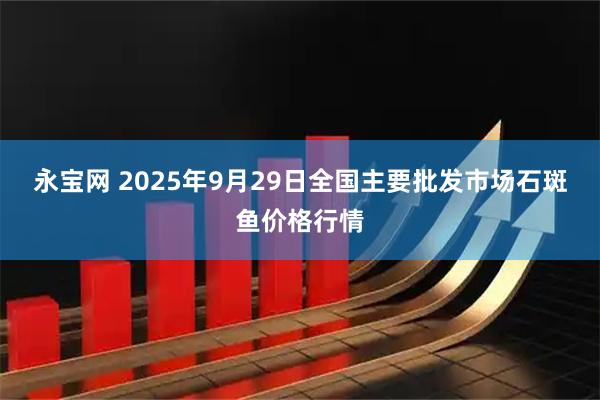 永宝网 2025年9月29日全国主要批发市场石斑鱼价格行情
