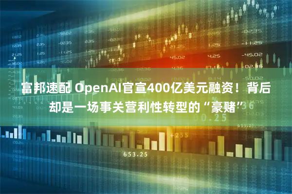 富邦速配 OpenAI官宣400亿美元融资！背后却是一场事关营利性转型的“豪赌”