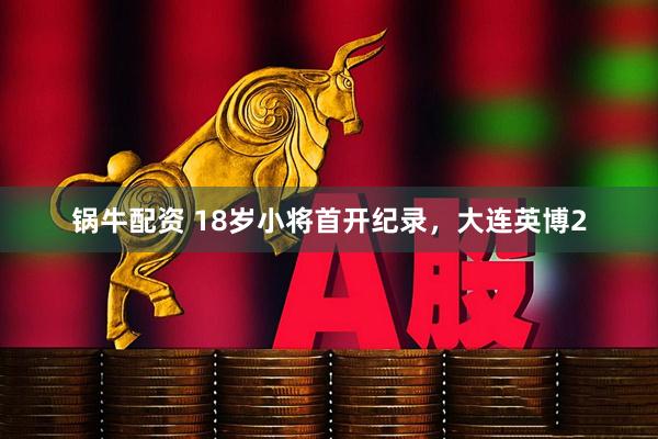锅牛配资 18岁小将首开纪录，大连英博2