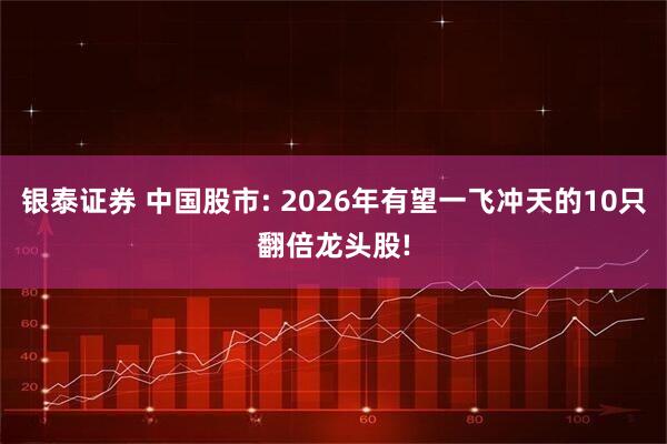 银泰证券 中国股市: 2026年有望一飞冲天的10只翻倍龙头股!