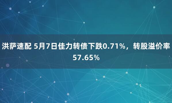 洪萨速配 5月7日佳力转债下跌0.71%，转股溢价率57.65%
