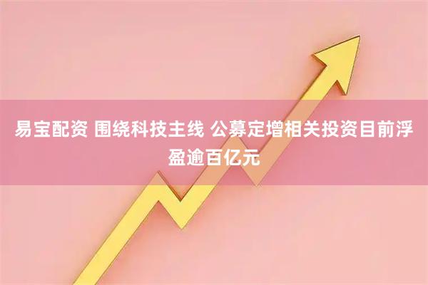 易宝配资 围绕科技主线 公募定增相关投资目前浮盈逾百亿元