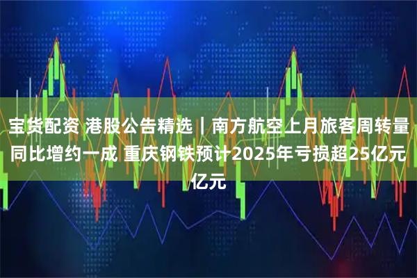宝货配资 港股公告精选｜南方航空上月旅客周转量同比增约一成 重庆钢铁预计2025年亏损超25亿元