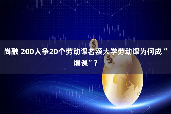尚融 200人争20个劳动课名额大学劳动课为何成“爆课”?