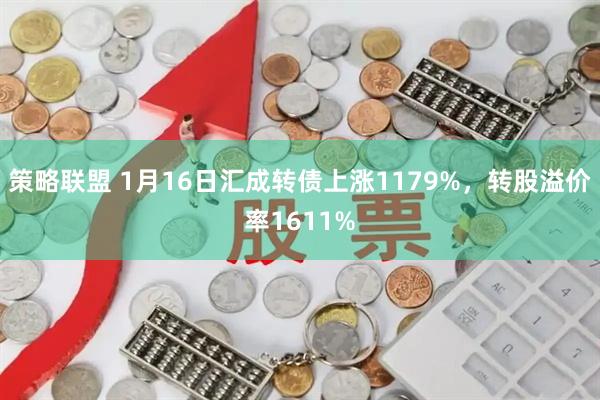 策略联盟 1月16日汇成转债上涨1179%,转股溢价率1611%
