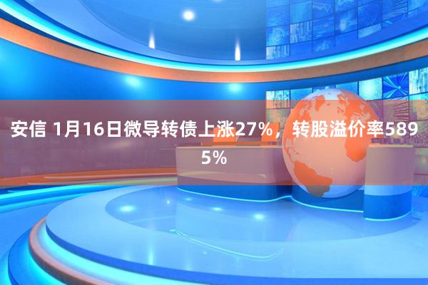 安信 1月16日微导转债上涨27%，转股溢价率5895%