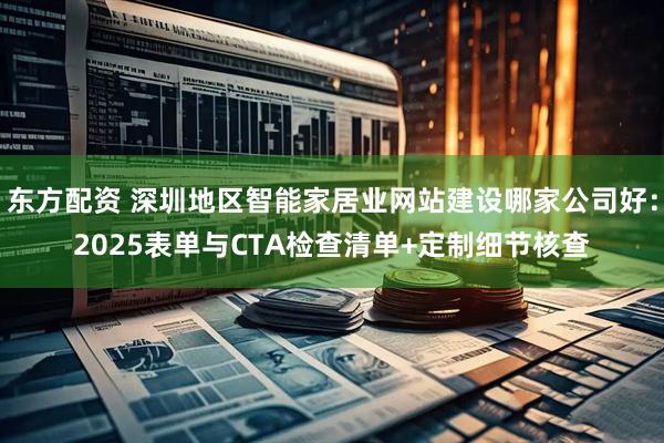 东方配资 深圳地区智能家居业网站建设哪家公司好:2025表单与CTA检查清单+定制细节核查