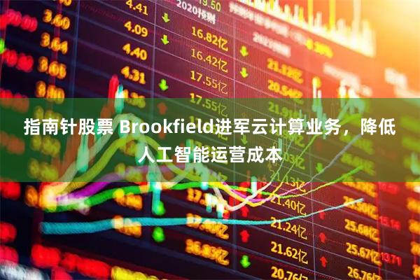 指南针股票 Brookfield进军云计算业务,降低人工智能运营成本