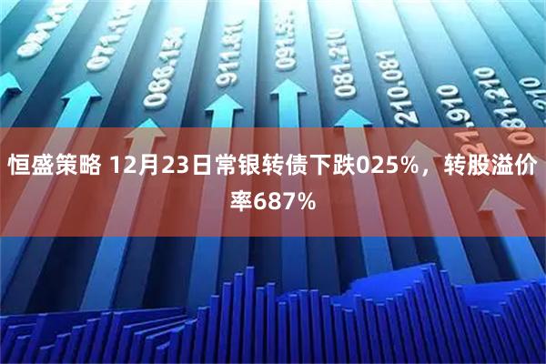 恒盛策略 12月23日常银转债下跌025%，转股溢价率687%
