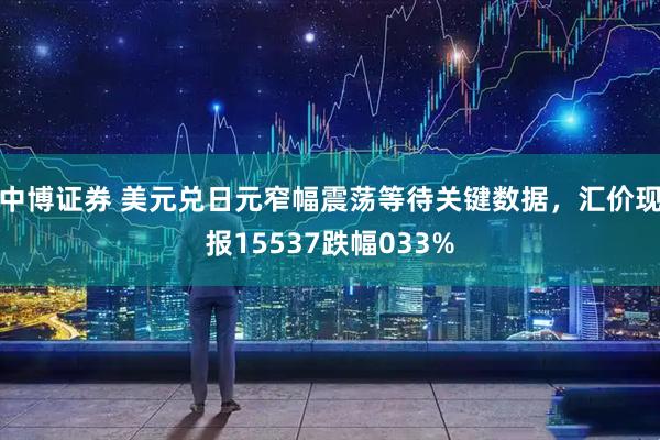 中博证券 美元兑日元窄幅震荡等待关键数据，汇价现报15537跌幅033%