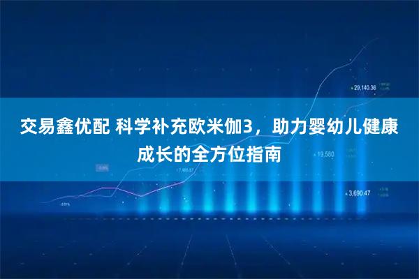 交易鑫优配 科学补充欧米伽3,助力婴幼儿健康成长的全方位指南
