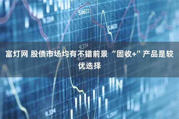 富灯网 股债市场均有不错前景 “固收+”产品是较优选择