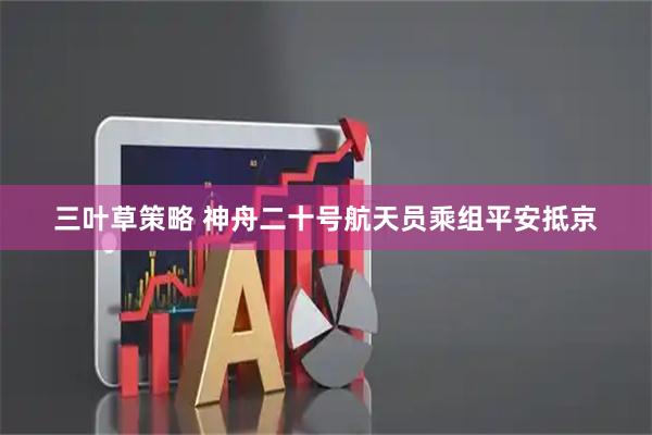 三叶草策略 神舟二十号航天员乘组平安抵京