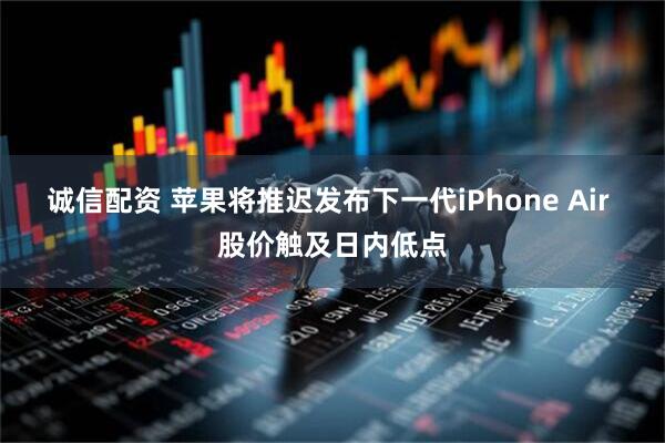 诚信配资 苹果将推迟发布下一代iPhone Air 股价触及日内低点