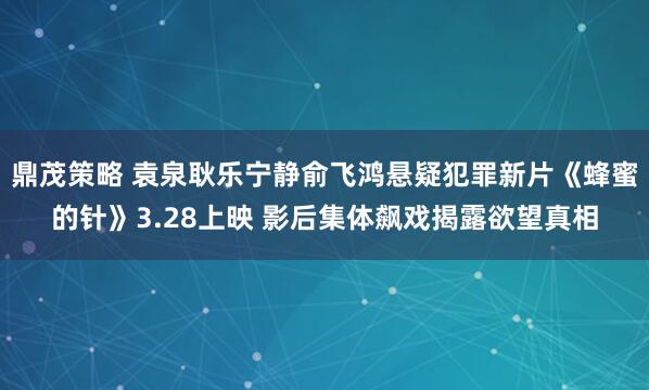 鼎茂策略 袁泉耿乐宁静俞飞鸿悬疑犯罪新片《蜂蜜的针》3.28上映 影后集体飙戏揭露欲望真相
