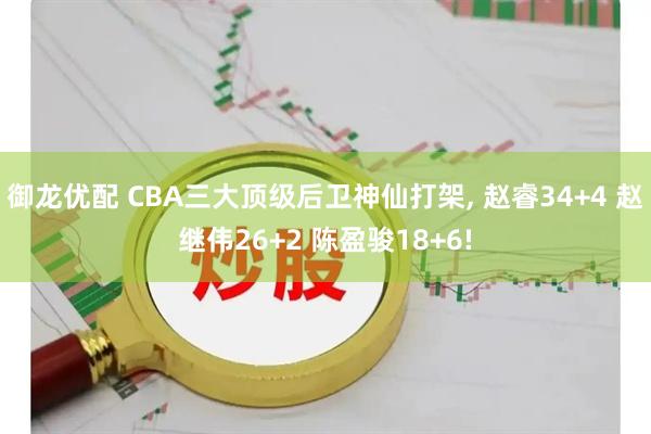 御龙优配 CBA三大顶级后卫神仙打架, 赵睿34+4 赵继伟26+2 陈盈骏18+6!