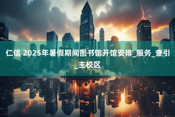 仁信 2025年暑假期间图书馆开馆安排_服务_查引_主校区