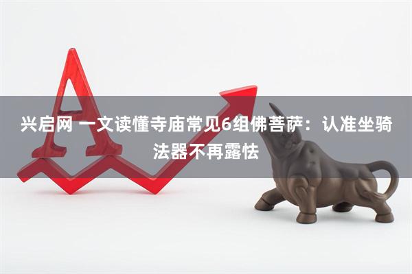 兴启网 一文读懂寺庙常见6组佛菩萨:认准坐骑法器不再露怯