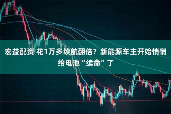 宏益配资 花1万多续航翻倍？新能源车主开始悄悄给电池“续命”了