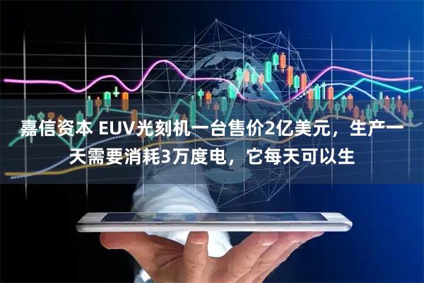 嘉信资本 EUV光刻机一台售价2亿美元，生产一天需要消耗3万度电，它每天可以生
