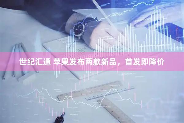 世纪汇通 苹果发布两款新品，首发即降价