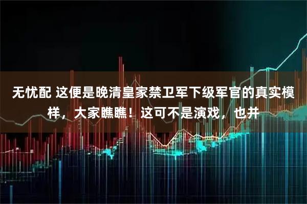 无忧配 这便是晚清皇家禁卫军下级军官的真实模样，大家瞧瞧！这可不是演戏，也并